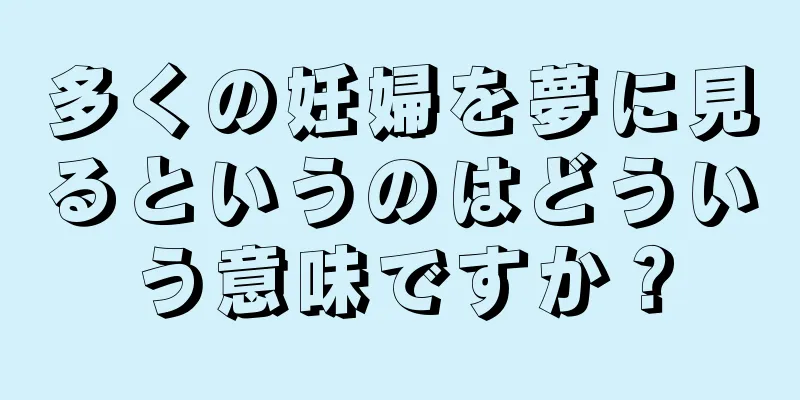 多くの妊婦を夢に見るというのはどういう意味ですか？