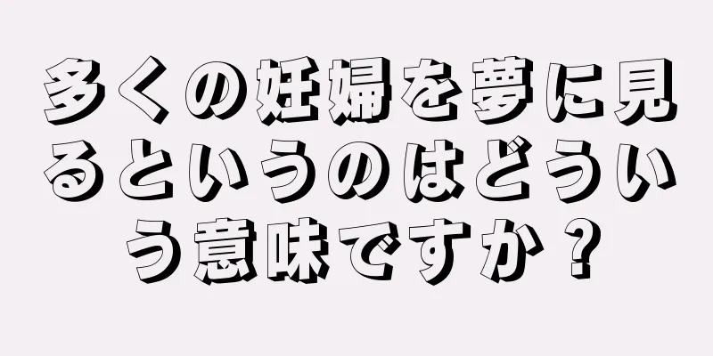 多くの妊婦を夢に見るというのはどういう意味ですか？