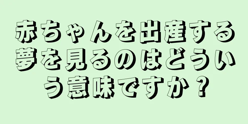 赤ちゃんを出産する夢を見るのはどういう意味ですか？