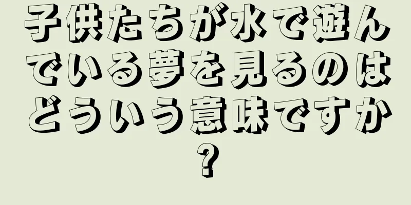 子供たちが水で遊んでいる夢を見るのはどういう意味ですか?