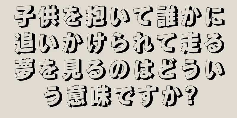 子供を抱いて誰かに追いかけられて走る夢を見るのはどういう意味ですか?