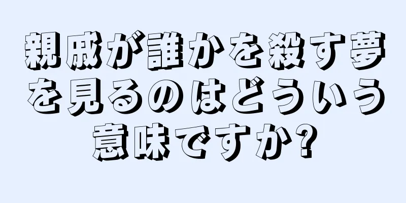 親戚が誰かを殺す夢を見るのはどういう意味ですか?