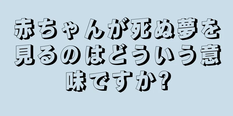 赤ちゃんが死ぬ夢を見るのはどういう意味ですか?
