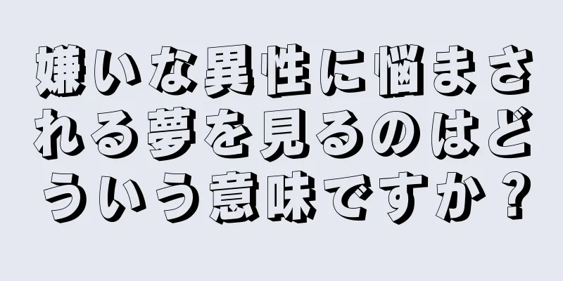 嫌いな異性に悩まされる夢を見るのはどういう意味ですか？