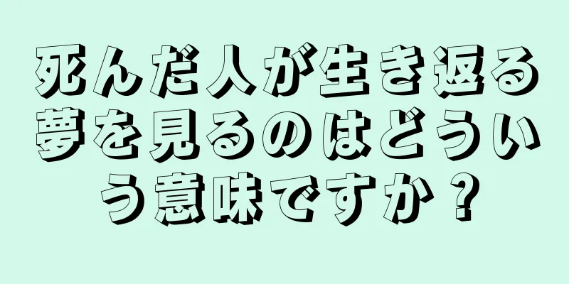 死んだ人が生き返る夢を見るのはどういう意味ですか？