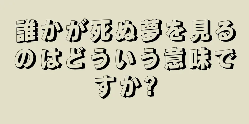 誰かが死ぬ夢を見るのはどういう意味ですか?