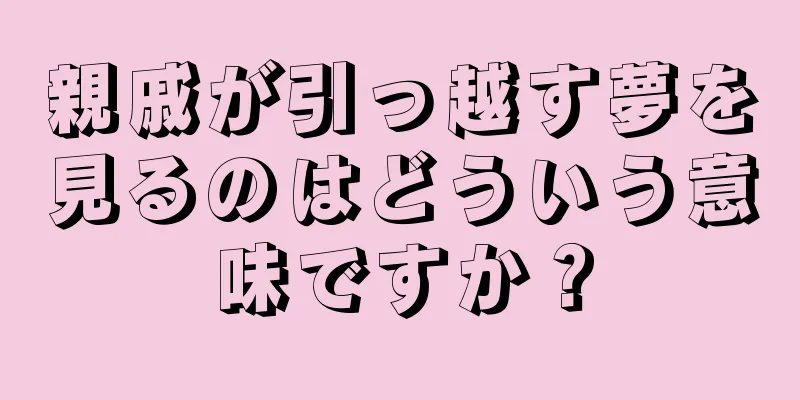 親戚が引っ越す夢を見るのはどういう意味ですか？