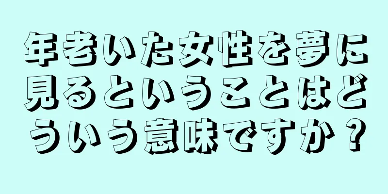 年老いた女性を夢に見るということはどういう意味ですか？