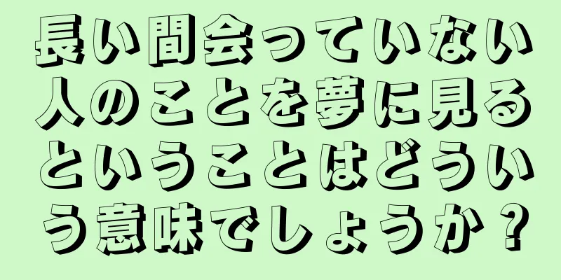 長い間会っていない人のことを夢に見るということはどういう意味でしょうか？