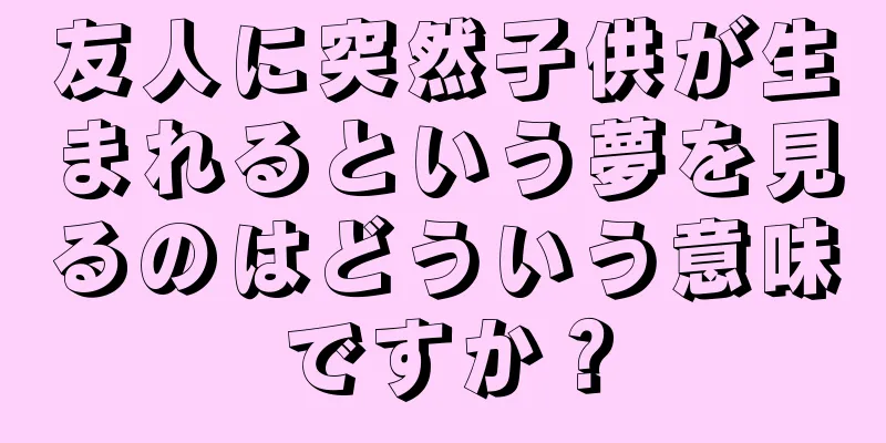 友人に突然子供が生まれるという夢を見るのはどういう意味ですか？
