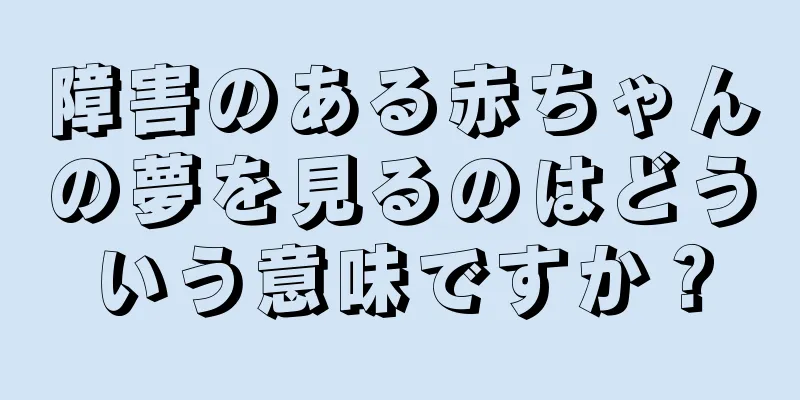 障害のある赤ちゃんの夢を見るのはどういう意味ですか？