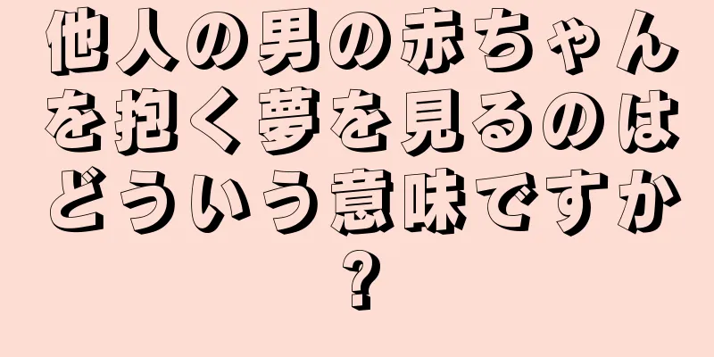 他人の男の赤ちゃんを抱く夢を見るのはどういう意味ですか?