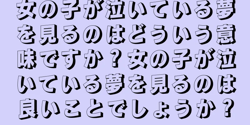 女の子が泣いている夢を見るのはどういう意味ですか？女の子が泣いている夢を見るのは良いことでしょうか？