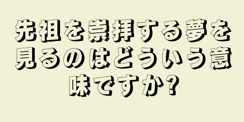 先祖を崇拝する夢を見るのはどういう意味ですか?
