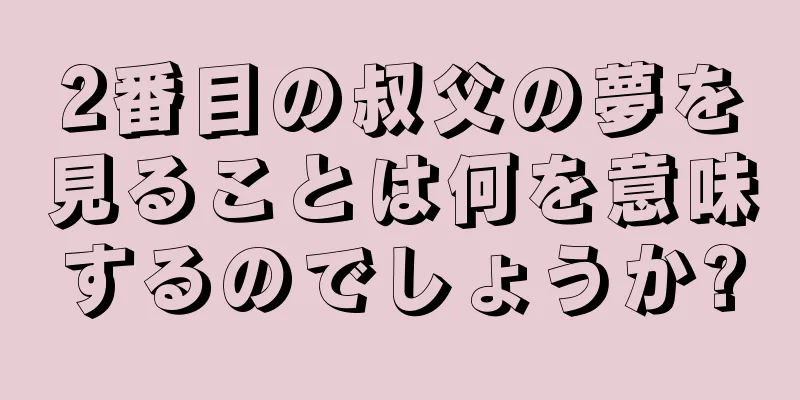 2番目の叔父の夢を見ることは何を意味するのでしょうか?