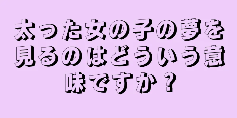 太った女の子の夢を見るのはどういう意味ですか？