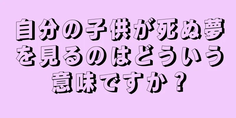 自分の子供が死ぬ夢を見るのはどういう意味ですか？