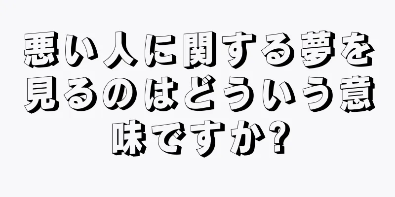 悪い人に関する夢を見るのはどういう意味ですか?