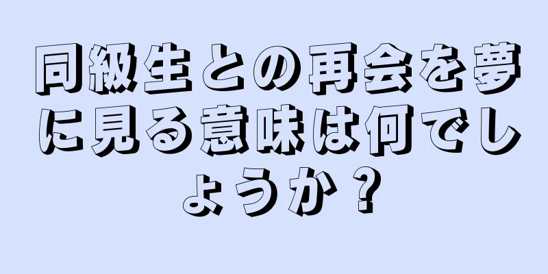 同級生との再会を夢に見る意味は何でしょうか？