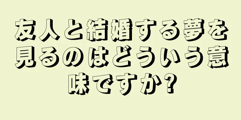 友人と結婚する夢を見るのはどういう意味ですか?