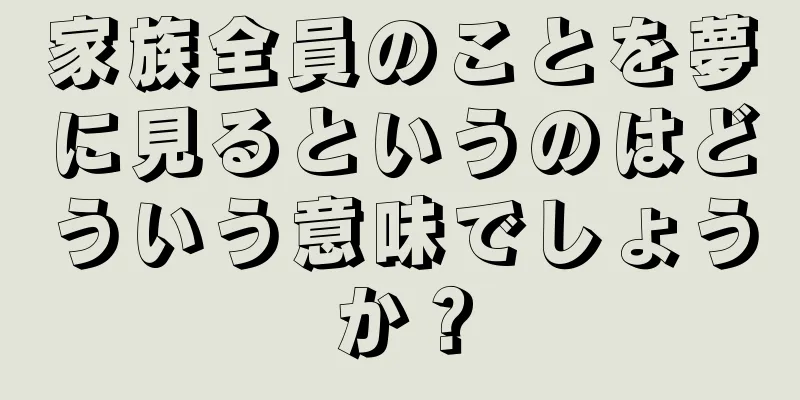 家族全員のことを夢に見るというのはどういう意味でしょうか？