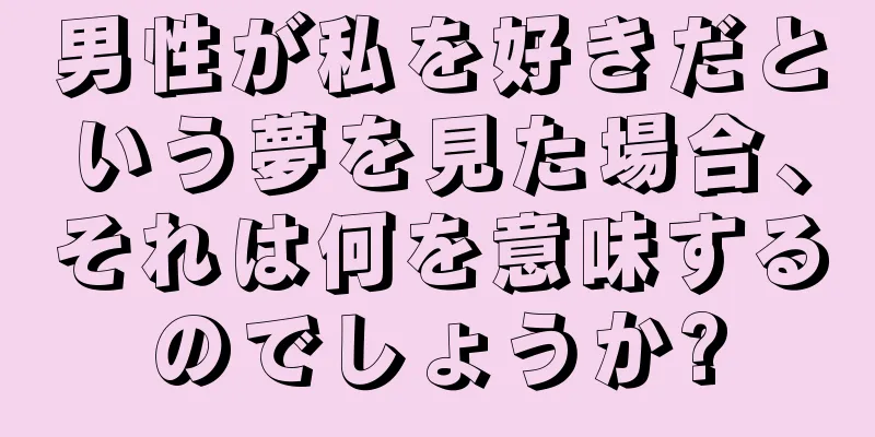 男性が私を好きだという夢を見た場合、それは何を意味するのでしょうか?