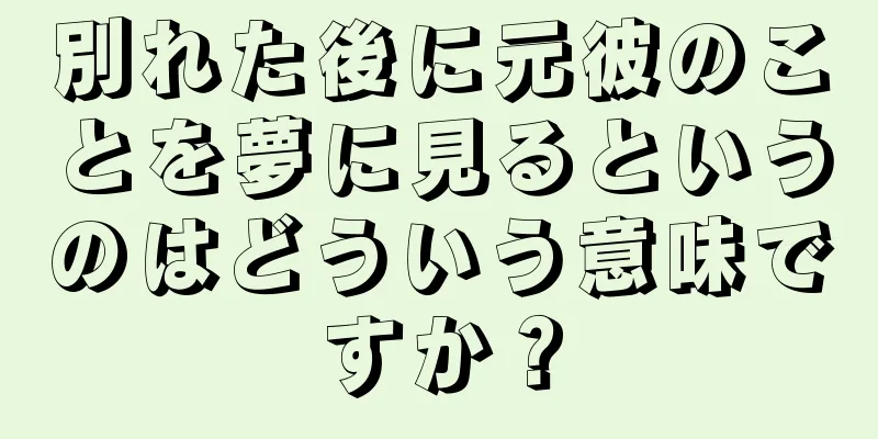 別れた後に元彼のことを夢に見るというのはどういう意味ですか？