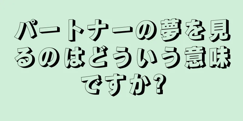 パートナーの夢を見るのはどういう意味ですか?