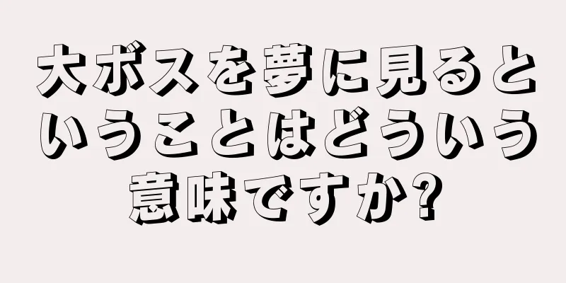 大ボスを夢に見るということはどういう意味ですか?