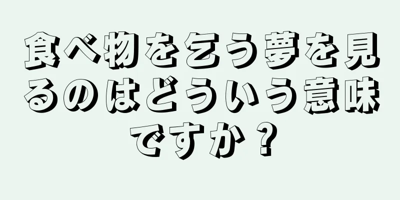 食べ物を乞う夢を見るのはどういう意味ですか？