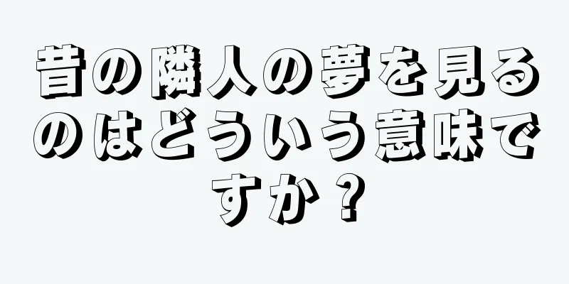 昔の隣人の夢を見るのはどういう意味ですか？