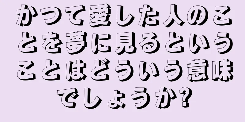 かつて愛した人のことを夢に見るということはどういう意味でしょうか?