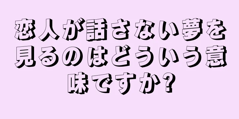 恋人が話さない夢を見るのはどういう意味ですか?