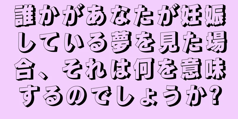 誰かがあなたが妊娠している夢を見た場合、それは何を意味するのでしょうか?