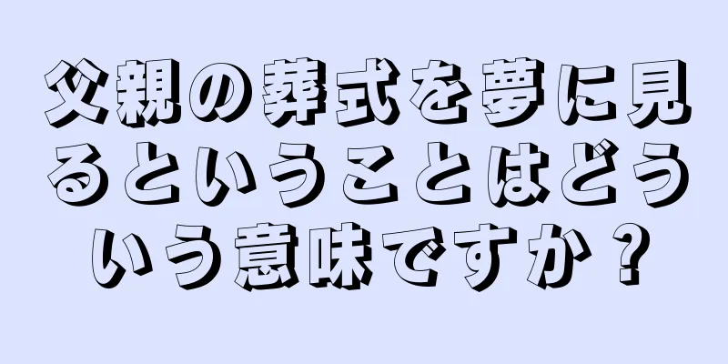 父親の葬式を夢に見るということはどういう意味ですか？