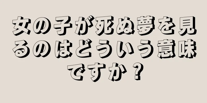 女の子が死ぬ夢を見るのはどういう意味ですか？