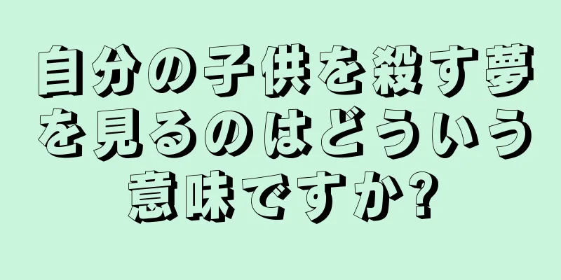 自分の子供を殺す夢を見るのはどういう意味ですか?