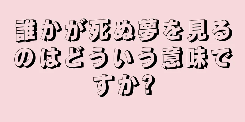 誰かが死ぬ夢を見るのはどういう意味ですか?