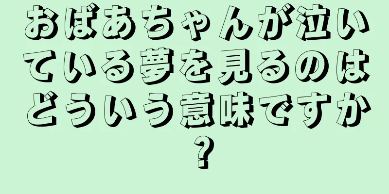 おばあちゃんが泣いている夢を見るのはどういう意味ですか？