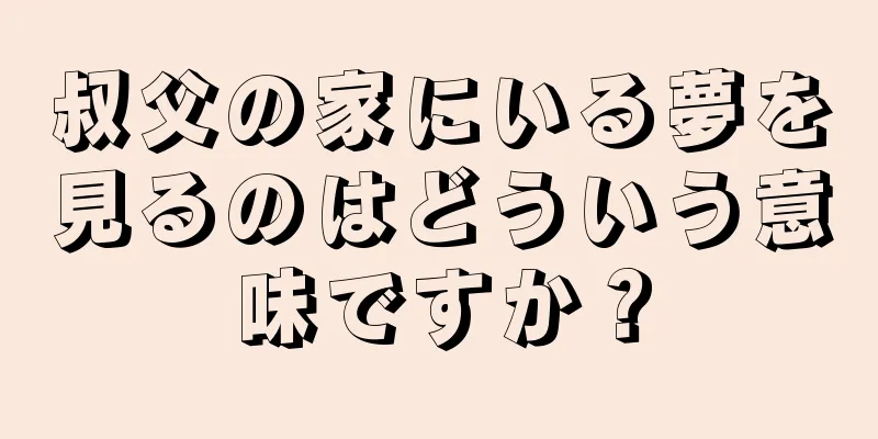 叔父の家にいる夢を見るのはどういう意味ですか？
