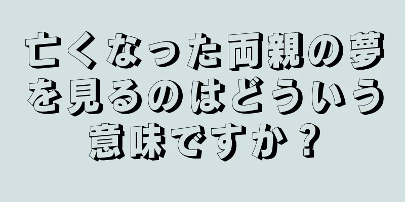 亡くなった両親の夢を見るのはどういう意味ですか？