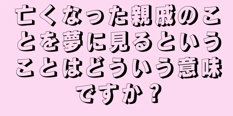 亡くなった親戚のことを夢に見るということはどういう意味ですか？