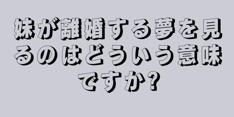 妹が離婚する夢を見るのはどういう意味ですか?