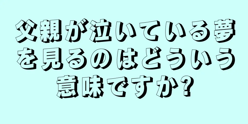 父親が泣いている夢を見るのはどういう意味ですか?