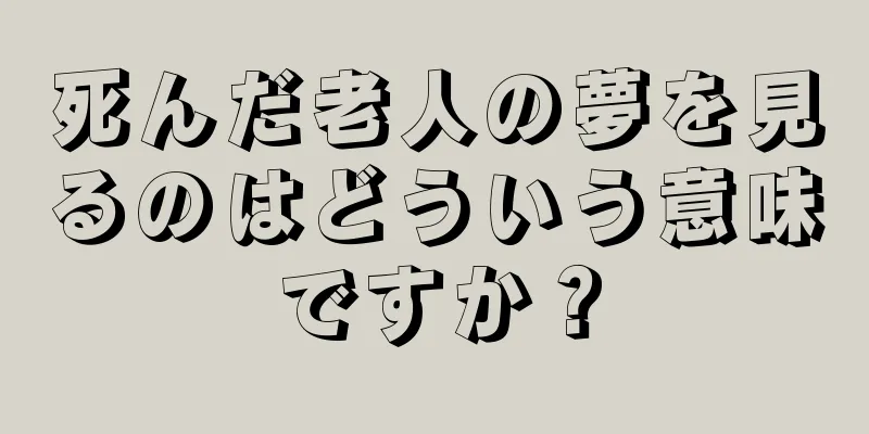 死んだ老人の夢を見るのはどういう意味ですか？