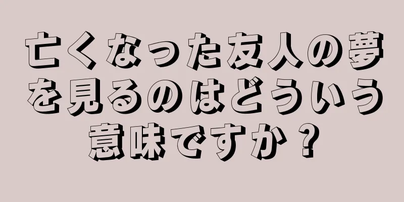 亡くなった友人の夢を見るのはどういう意味ですか？
