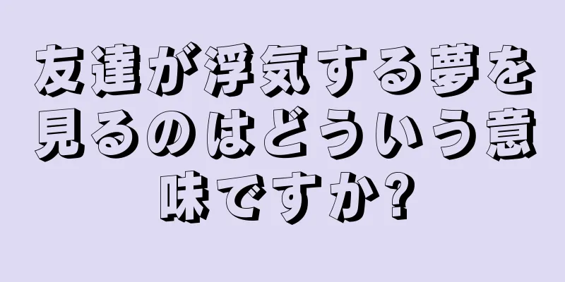 友達が浮気する夢を見るのはどういう意味ですか?
