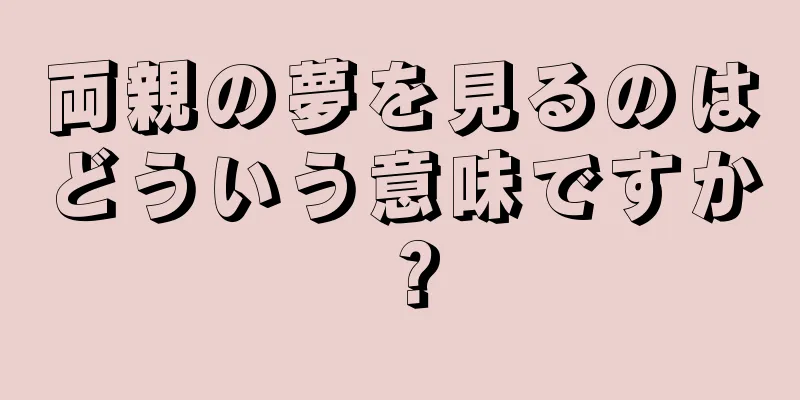 両親の夢を見るのはどういう意味ですか？
