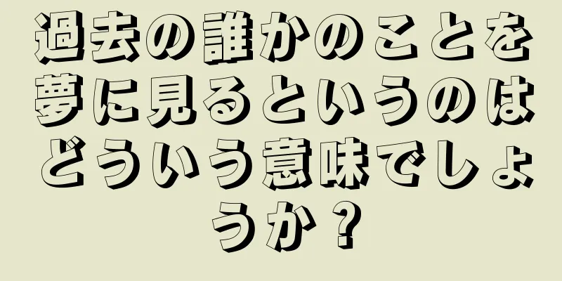 過去の誰かのことを夢に見るというのはどういう意味でしょうか？