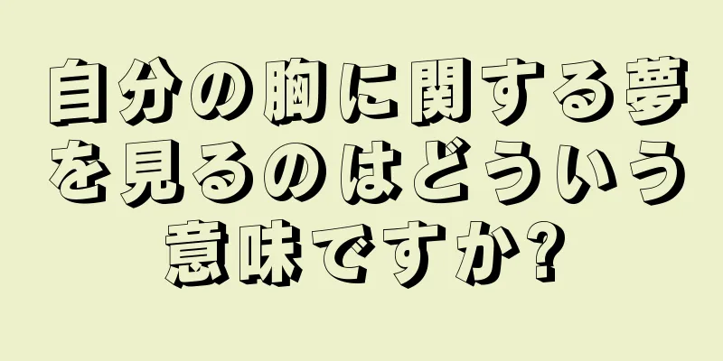 自分の胸に関する夢を見るのはどういう意味ですか?